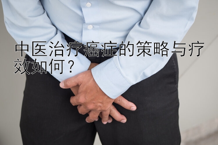 中医治疗癌症的策略与疗效如何？