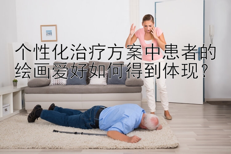 个性化治疗方案中患者的绘画爱好如何得到体现？