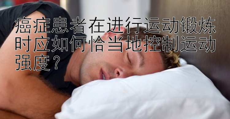 癌症患者在进行运动锻炼时应如何恰当地控制运动强度？