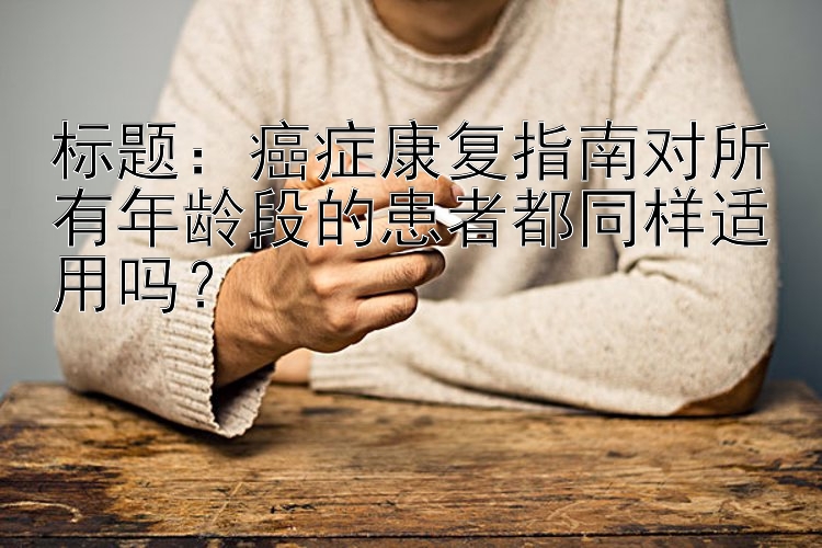 标题：癌症康复指南对所有年龄段的患者都同样适用吗？